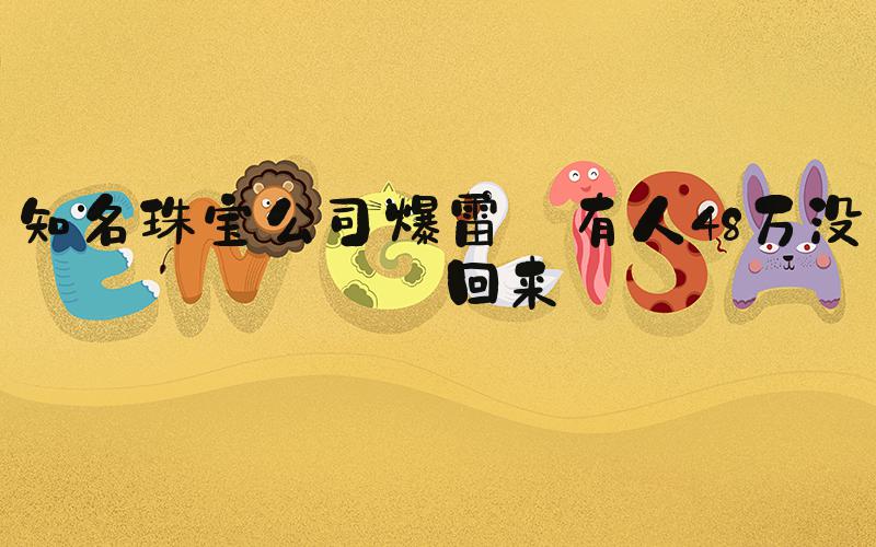 知名珠宝公司爆雷 有人48万没拿回来